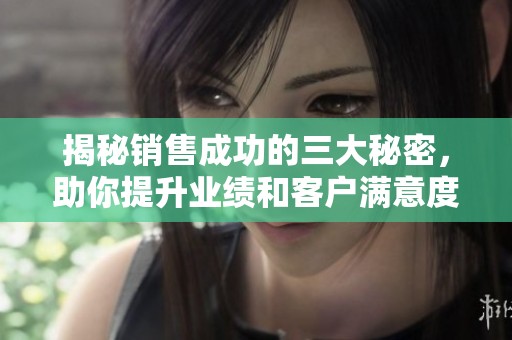 揭秘销售成功的三大秘密，助你提升业绩和客户满意度