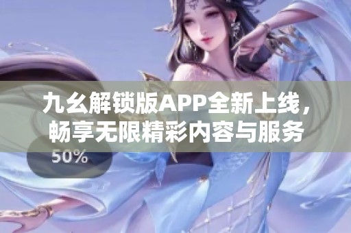九幺解锁版APP全新上线，畅享无限精彩内容与服务