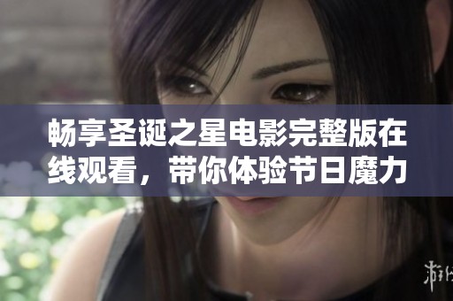 畅享圣诞之星电影完整版在线观看，带你体验节日魔力