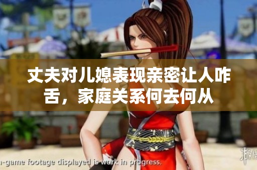 丈夫对儿媳表现亲密让人咋舌，家庭关系何去何从