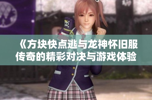 《方块快点逃与龙神怀旧服传奇的精彩对决与游戏体验》