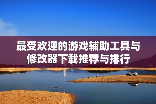 最受欢迎的游戏辅助工具与修改器下载推荐与排行