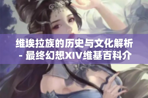 维埃拉族的历史与文化解析 - 最终幻想XIV维基百科介绍