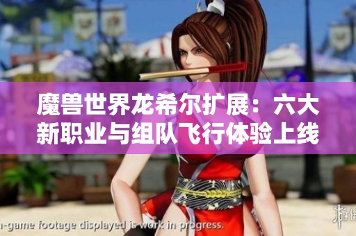 魔兽世界龙希尔扩展:六大新职业与组队飞行体验上线 魔兽世界龙希尔扩展:六大新职业与组队飞行体验上线