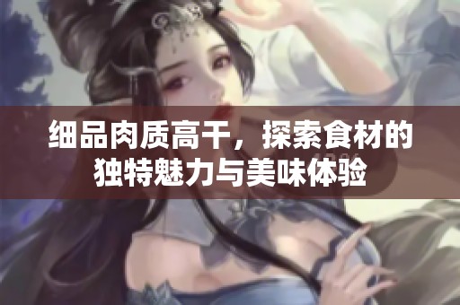 细品肉质高干，探索食材的独特魅力与美味体验