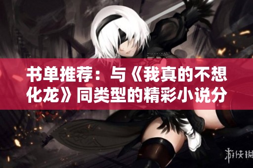 书单推荐：与《我真的不想化龙》同类型的精彩小说分享