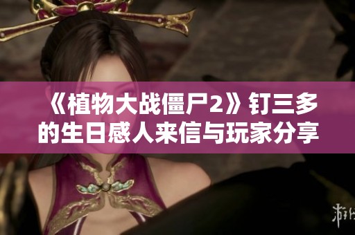 《植物大战僵尸2》钉三多的生日感人来信与玩家分享