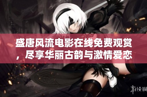 盛唐风流电影在线免费观赏，尽享华丽古韵与激情爱恋