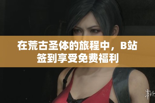 在荒古圣体的旅程中，B站签到享受免费福利