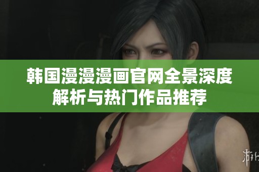 韩国漫漫漫画官网全景深度解析与热门作品推荐