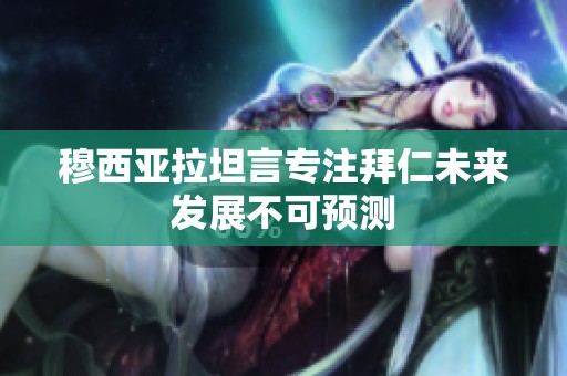 穆西亚拉坦言专注拜仁未来发展不可预测