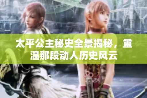 太平公主秘史全景揭秘，重温那段动人历史风云