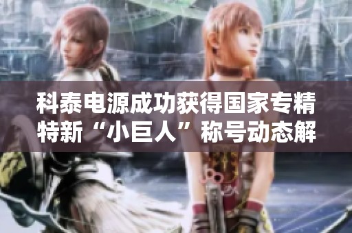 科泰电源成功获得国家专精特新“小巨人”称号动态解析