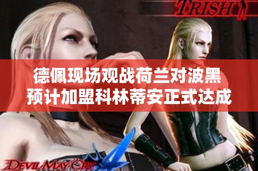 德佩现场观战荷兰对波黑 预计加盟科林蒂安正式达成