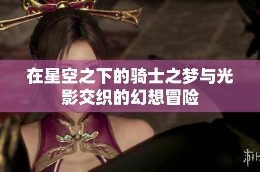 在星空之下的骑士之梦与光影交织的幻想冒险