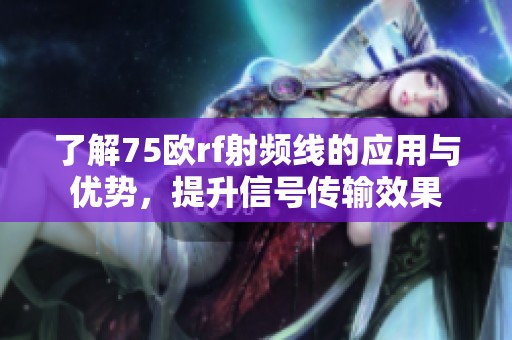 了解75欧rf射频线的应用与优势，提升信号传输效果