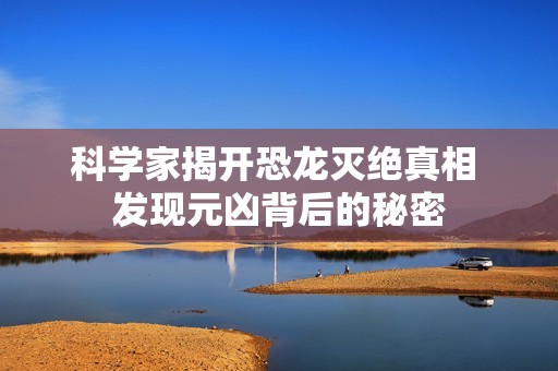 科学家揭开恐龙灭绝真相 发现元凶背后的秘密