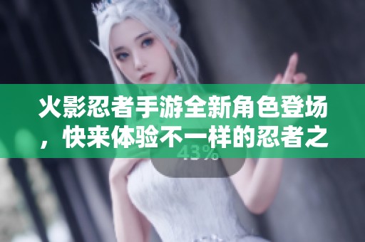 火影忍者手游全新角色登场，快来体验不一样的忍者之旅