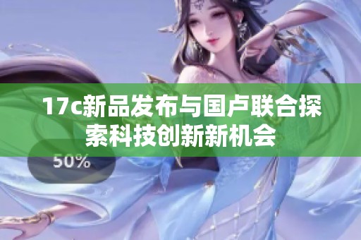 17c新品发布与国卢联合探索科技创新新机会
