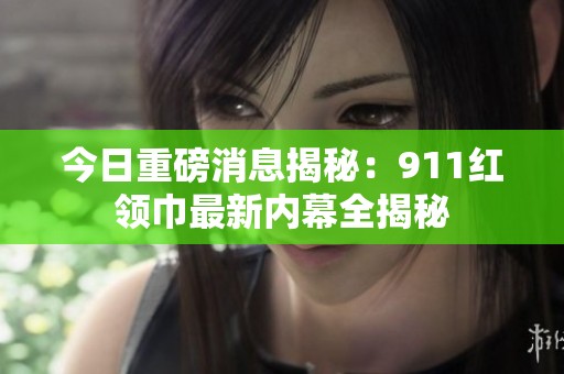今日重磅消息揭秘：911红领巾最新内幕全揭秘