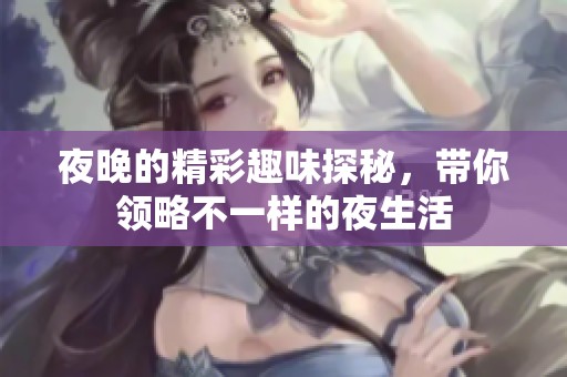 夜晚的精彩趣味探秘，带你领略不一样的夜生活