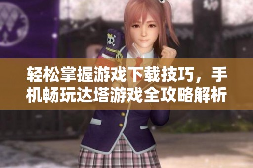 轻松掌握游戏下载技巧，手机畅玩达塔游戏全攻略解析