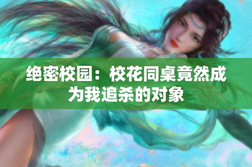 绝密校园：校花同桌竟然成为我追杀的对象