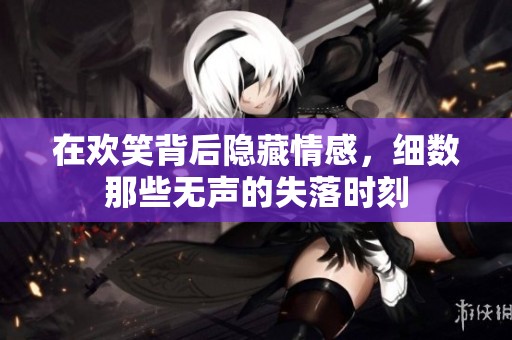 在欢笑背后隐藏情感，细数那些无声的失落时刻