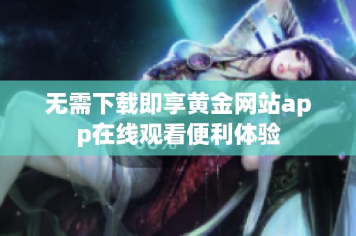 无需下载即享黄金网站app在线观看便利体验