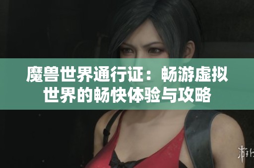 魔兽世界通行证：畅游虚拟世界的畅快体验与攻略
