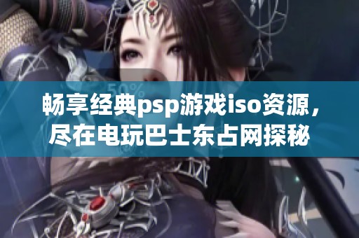 畅享经典psp游戏iso资源，尽在电玩巴士东占网探秘