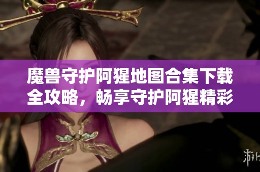 魔兽守护阿猩地图合集下载全攻略，畅享守护阿猩精彩体验