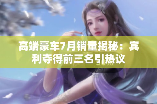 高端豪车7月销量揭秘：宾利夺得前三名引热议