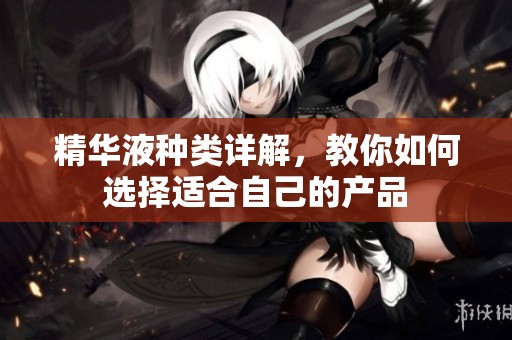 精华液种类详解，教你如何选择适合自己的产品
