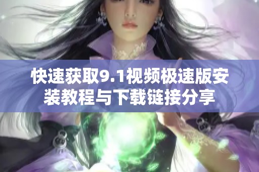 快速获取9.1视频极速版安装教程与下载链接分享