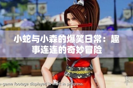小蛇与小森的爆笑日常：趣事连连的奇妙冒险