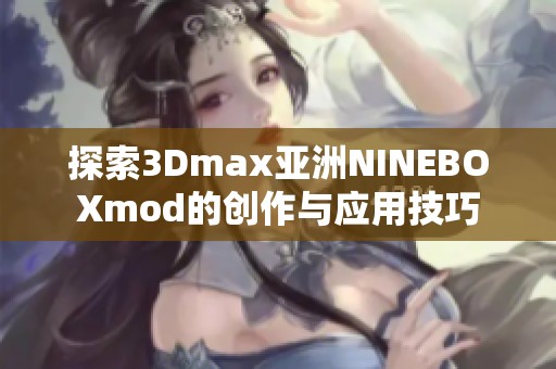 探索3Dmax亚洲NINEBOXmod的创作与应用技巧