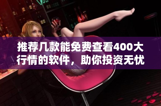 推荐几款能免费查看400大行情的软件，助你投资无忧