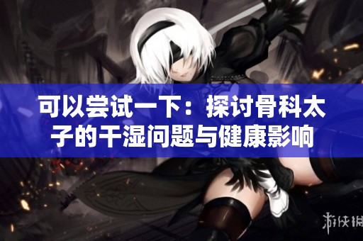 可以尝试一下：探讨骨科太子的干湿问题与健康影响