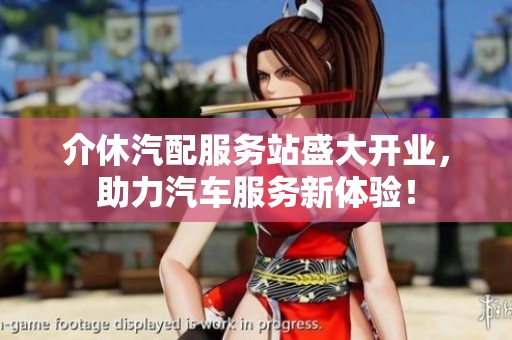 介休汽配服务站盛大开业，助力汽车服务新体验！
