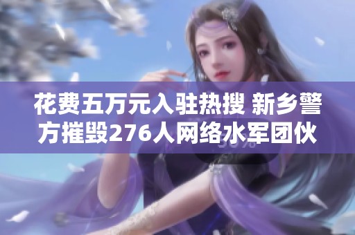 花费五万元入驻热搜 新乡警方摧毁276人网络水军团伙