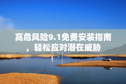高危风险9.1免费安装指南，轻松应对潜在威胁
