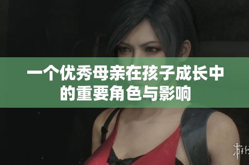 一个优秀母亲在孩子成长中的重要角色与影响