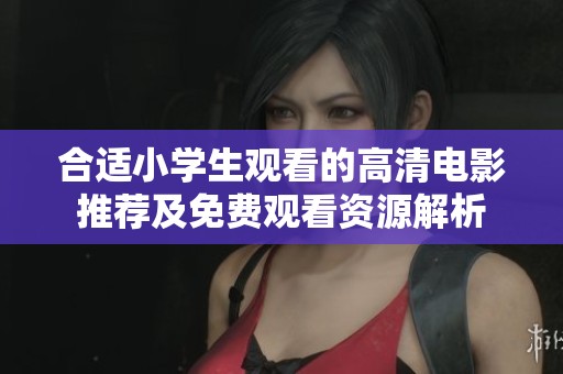合适小学生观看的高清电影推荐及免费观看资源解析