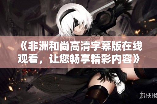 《非洲和尚高清字幕版在线观看，让您畅享精彩内容》