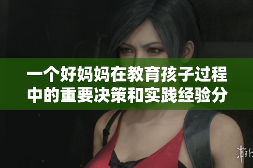 一个好妈妈在教育孩子过程中的重要决策和实践经验分享