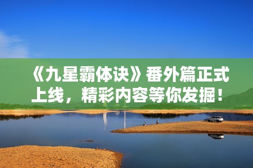 《九星霸体诀》番外篇正式上线，精彩内容等你发掘！