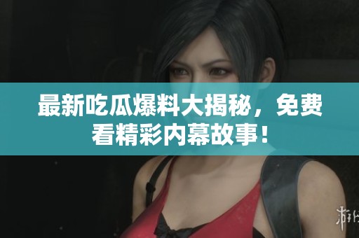 最新吃瓜爆料大揭秘，免费看精彩内幕故事！