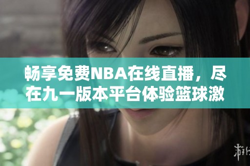 畅享免费NBA在线直播，尽在九一版本平台体验篮球激情