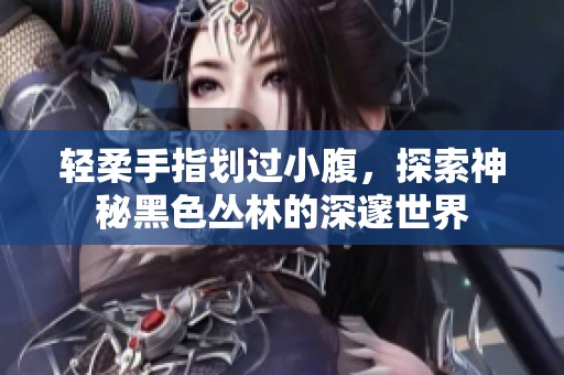 轻柔手指划过小腹，探索神秘黑色丛林的深邃世界